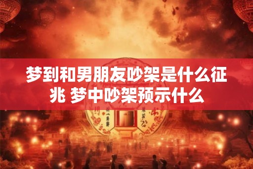 梦到和男朋友吵架是什么征兆 梦中吵架预示什么