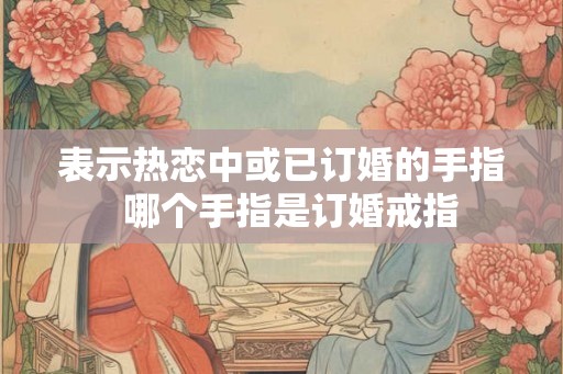 表示热恋中或已订婚的手指  哪个手指是订婚戒指
