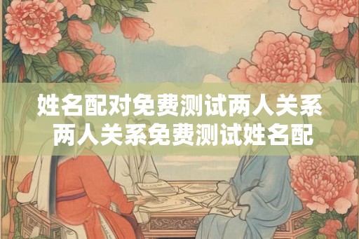 姓名配对免费测试两人关系 两人关系免费测试姓名配对