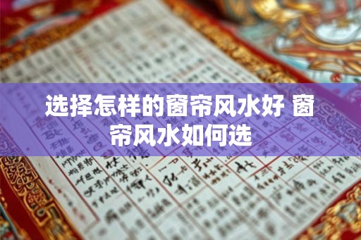 选择怎样的窗帘风水好 窗帘风水如何选