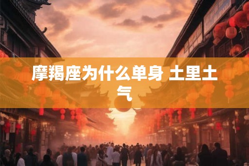 摩羯座为什么单身 土里土气