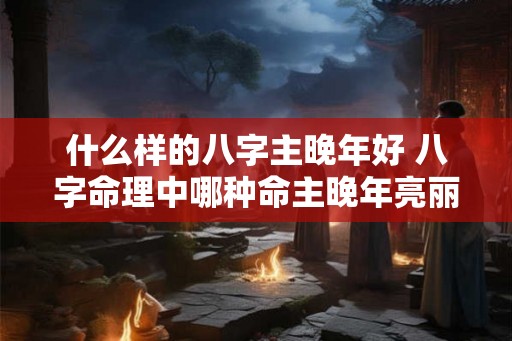 什么样的八字主晚年好 八字命理中哪种命主晚年亮丽