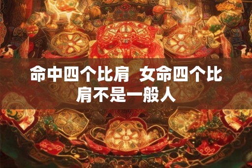 命中四个比肩 女命四个比肩不是一般人 命中四个比肩 女命四个比肩不是一般人