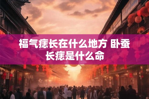 福气痣长在什么地方 卧蚕长痣是什么命