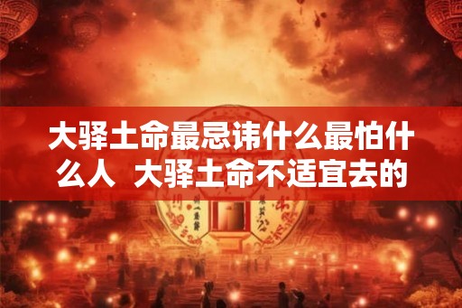 大驿土命最忌讳什么最怕什么人  大驿土命不适宜去的方向