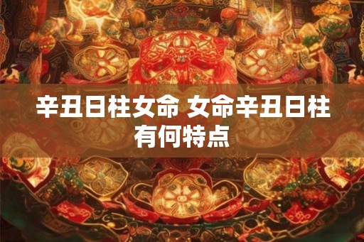 辛丑日柱女命 女命辛丑日柱有何特点