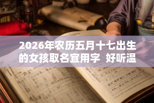 2026年农历五月十七出生的女孩取名宜用字  好听温暖的女孩名字