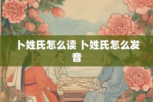 卜姓氏怎么读 卜姓氏怎么发音