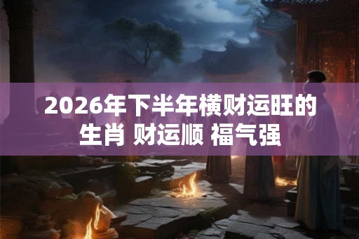 2026年下半年横财运旺的生肖 财运顺 福气强