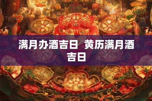 满月办酒吉日  黄历满月酒吉日