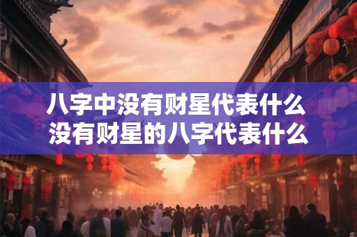 八字中没有财星代表什么 没有财星的八字代表什么