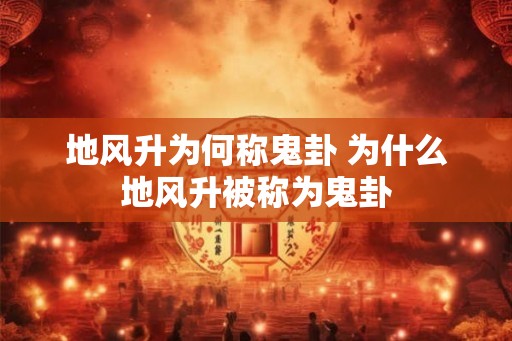 地风升为何称鬼卦 为什么地风升被称为鬼卦
