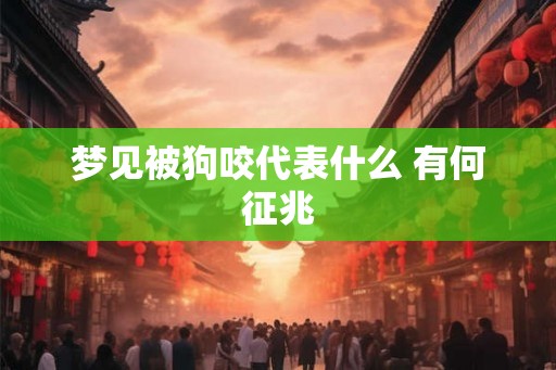梦见被狗咬代表什么 有何征兆