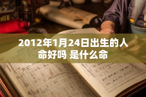 2012年1月24日出生的人命好吗 是什么命