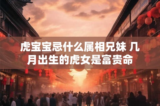 虎宝宝忌什么属相兄妹 几月出生的虎女是富贵命