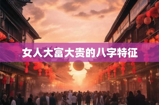 女人大富大贵的八字特征 女人大富大贵的八字特征