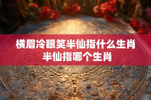 横眉冷眼笑半仙指什么生肖 半仙指哪个生肖