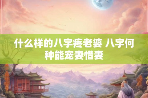 什么样的八字疼老婆 八字何种能宠妻惜妻