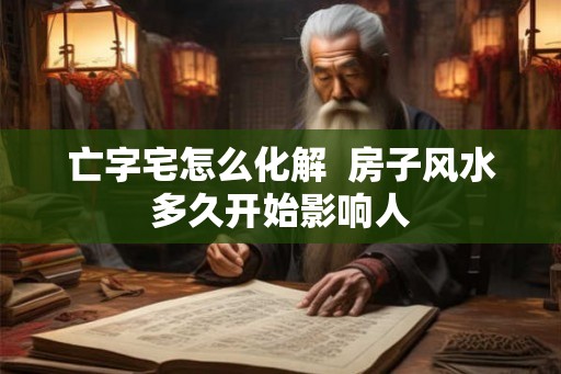 亡字宅怎么化解  房子风水多久开始影响人