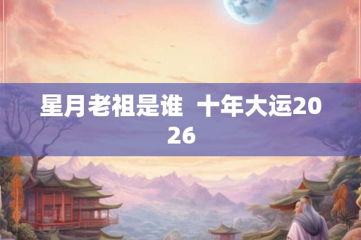 星月老祖是谁  十年大运2026