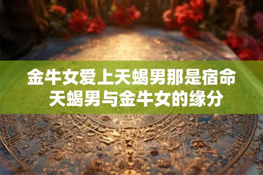 金牛女爱上天蝎男那是宿命  天蝎男与金牛女的缘分