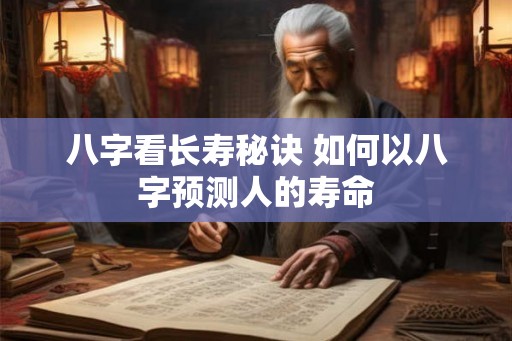 八字看长寿秘诀 如何以八字预测人的寿命 八字看长寿秘诀 如何以八字预测人的寿命