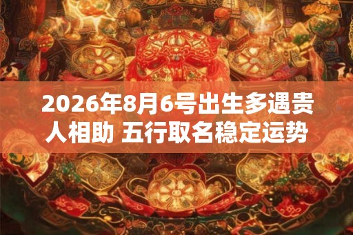 2026年8月6号出生多遇贵人相助 五行取名稳定运势