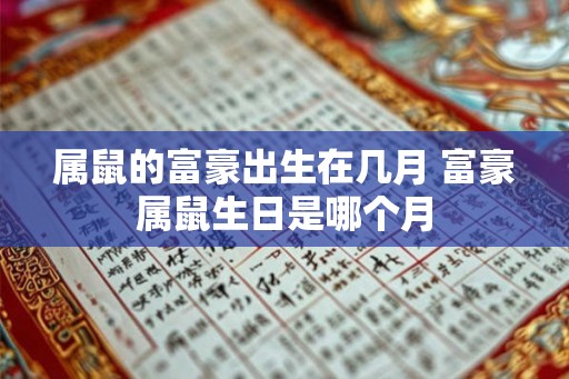 属鼠的富豪出生在几月 富豪属鼠生日是哪个月 属鼠的富豪出生在几月 富豪属鼠生日是哪个月