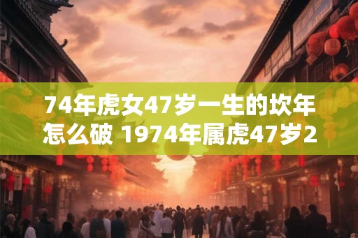 74年虎女47岁一生的坎年怎么破 1974年属虎47岁2026命运