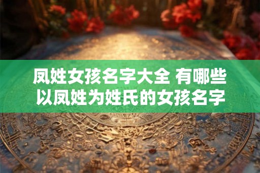 凤姓女孩名字大全 有哪些以凤姓为姓氏的女孩名字