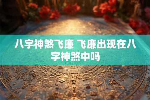 八字神煞飞廉 飞廉出现在八字神煞中吗