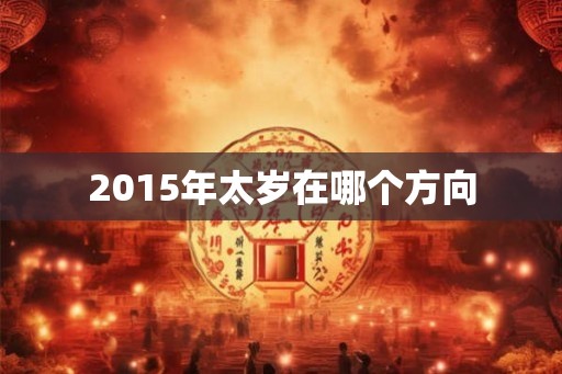 2015年太岁在哪个方向 2015年太岁在哪个方向