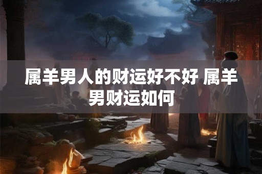 属羊男人的财运好不好 属羊男财运如何