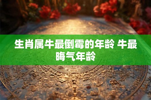 生肖属牛最倒霉的年龄 牛最晦气年龄
