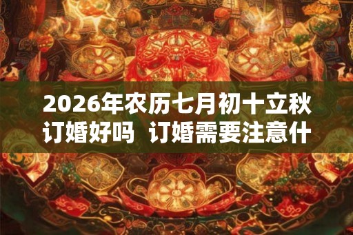 2026年农历七月初十立秋订婚好吗  订婚需要注意什么
