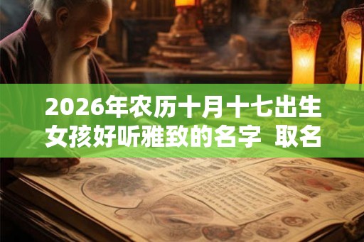 2026年农历十月十七出生女孩好听雅致的名字  取名宜用字