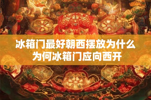 冰箱门最好朝西摆放为什么 为何冰箱门应向西开