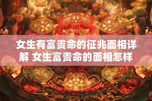 女生有富贵命的征兆面相详解 女生富贵命的面相怎样判断