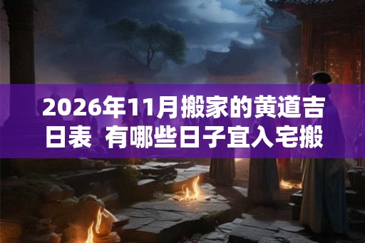 2026年11月搬家的黄道吉日表 有哪些日子宜入宅搬家 2026年11月搬家的黄道吉日表 有哪些日子宜入宅搬家