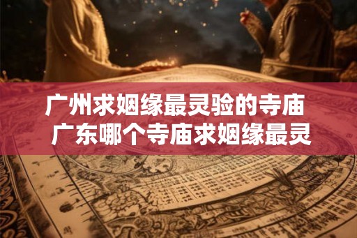 广州求姻缘最灵验的寺庙  广东哪个寺庙求姻缘最灵
