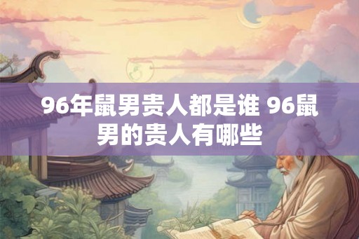 96年鼠男贵人都是谁 96鼠男的贵人有哪些