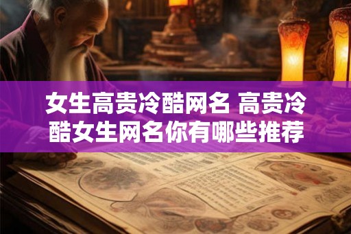 女生高贵冷酷网名 高贵冷酷女生网名你有哪些推荐 女生高贵冷酷网名 高贵冷酷女生网名你有哪些推荐