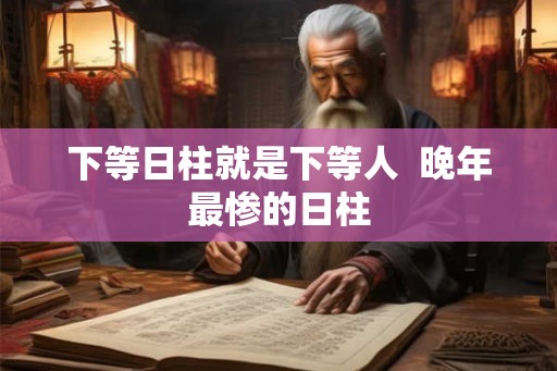 下等日柱就是下等人  晚年最惨的日柱