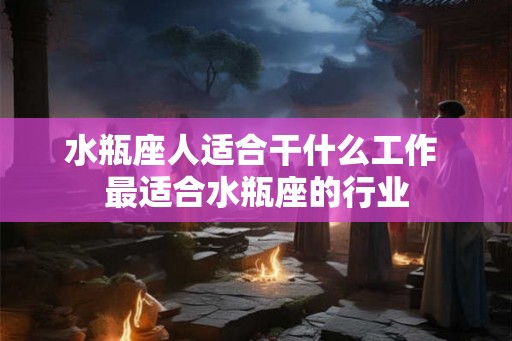 水瓶座人适合干什么工作 最适合水瓶座的行业