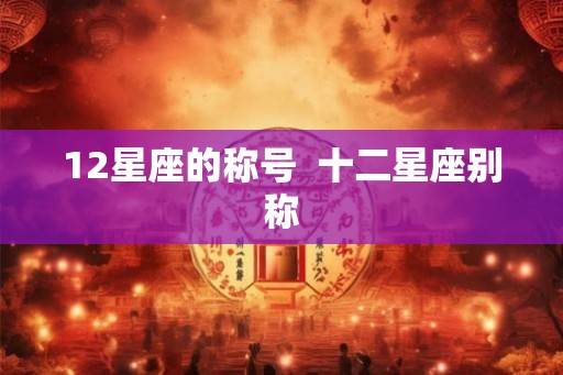 12星座的称号  十二星座别称