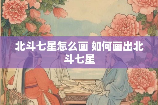 北斗七星怎么画 如何画出北斗七星
