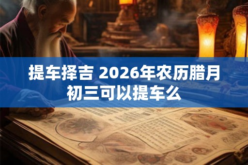 提车择吉 2026年农历腊月初三可以提车么