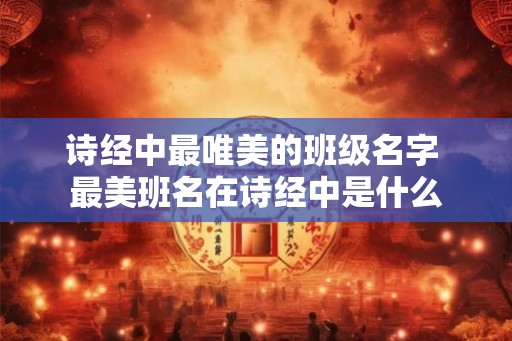 诗经中最唯美的班级名字 最美班名在诗经中是什么