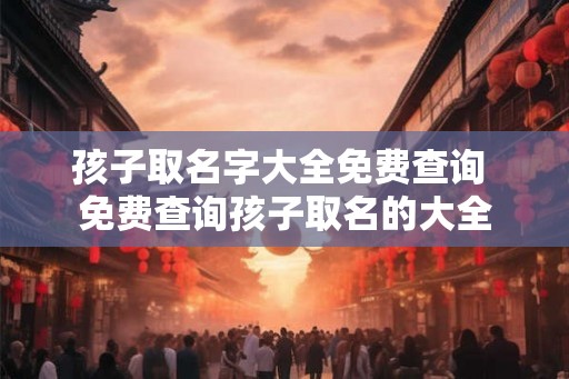 孩子取名字大全免费查询 免费查询孩子取名的大全