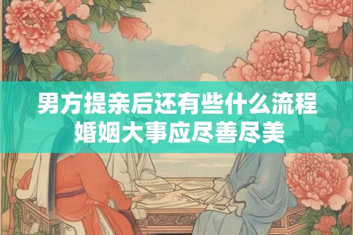 男方提亲后还有些什么流程 婚姻大事应尽善尽美